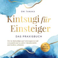 Kintsugi für Einsteiger - Das Praxisbuch: Wie Sie Rückschläge und Verletzungen in Gold verwandeln und zu wahrer Charakterstärke und Resilienz schmieden - inkl. Kintsugi Meditation