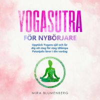 YOGASUTRA FÖR NYBÖRJARE: Upptäck Yogans själ och lär dig att steg för steg tillämpa Patanjalis läror i din vardag