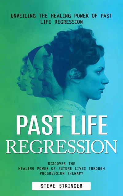 Past Life Regression: Unveiling the Healing Power of Past Life Regression (Discover the Healing Power of Future Lives Through Progression Therapy)
