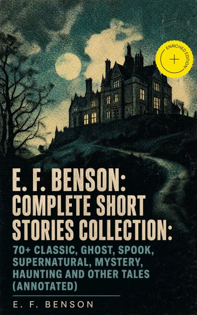 E. F. Benson: Complete Short Stories Collection: 70+ Classic, Ghost, Spook, Supernatural, Mystery, Haunting and Other Tales (Annotated)