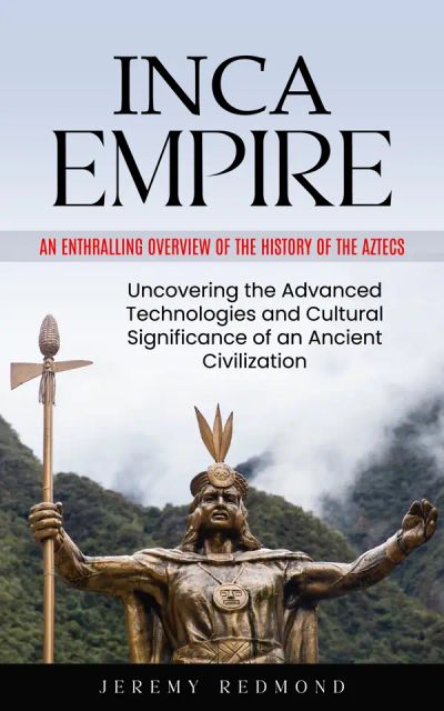 Inca Empire: An Enthralling Overview of the History of the Aztecs (Uncovering the Advanced Technologies and Cultural Significance of an Ancient Civilization)