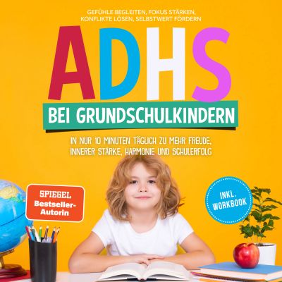 ADHS bei Grundschulkindern: In nur 10 Minuten täglich zu mehr Freude, innerer Stärke, Harmonie und Schulerfolg – Gefühle begleiten, Fokus stärken, Konflikte lösen, Selbstwert fördern – inkl. Workbook
