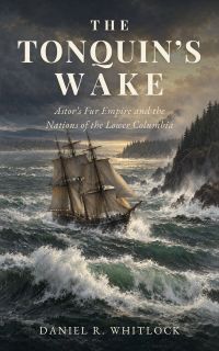 The Tonquin's Wake: Astor's Fur Empire and the Nations of the Lower Columbia