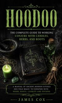 Hoodoo: The Complete Guide to Working Conjure With Candles, Herbs, and Roots (A Manual of Ancient Hoodoo Rituals and Folk Magic to Conspire With Herbs, Roots, Candles and Potions)