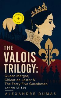 THE VALOIS TRILOGY: Queen Margot, Chicot de Jester & The Forty-Five Guardsmen (Annotated)