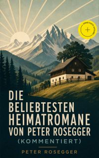 Die beliebtesten Heimatromane von Peter Rosegger (Kommentiert)