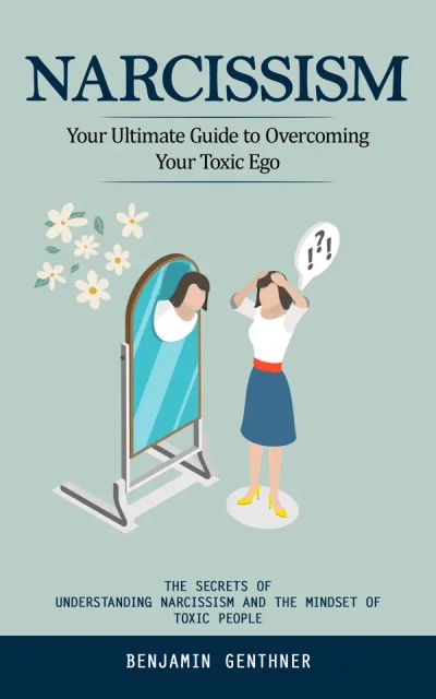 Narcissism: Your Ultimate Guide to Overcoming Your Toxic Ego (The Secrets of Understanding Narcissism and the Mindset of Toxic People)