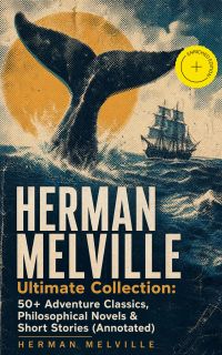 HERMAN MELVILLE Ultimate Collection: 50+ Adventure Classics, Philosophical Novels & Short Stories (Annotated)