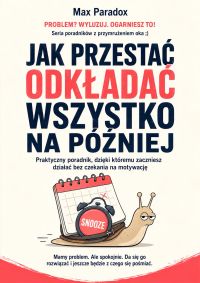 Jak przestać odkładać wszystko na później - Praktyczny poradnik, dzięki któremu zaczniesz działać bez czekania na motywację