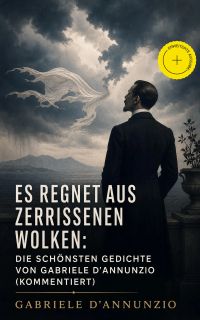 Es regnet aus zerrissenen Wolken: Die schönsten gedichte von Gabriele D'Annunzio (Kommentiert)