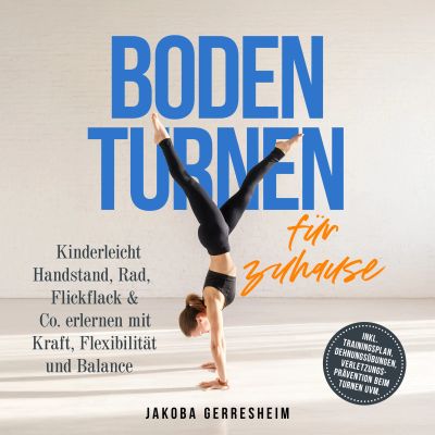 Bodenturnen für zuhause: Kinderleicht Handstand, Rad, Flickflack & Co. erlernen mit Kraft, Flexibilität und Balance - inkl. Trainingsplan, Dehnungsübungen, Verletzungs-Prävention beim Turnen uvm.