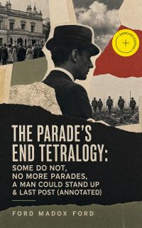 The Parade's End Tetralogy: Some Do Not, No More Parades, A Man Could Stand Up & Last Post (Annotated)