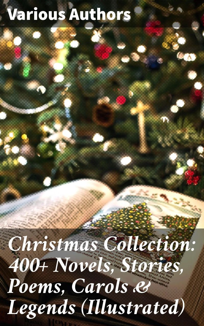 Christmas Collection: 400+ Novels, Stories, Poems, Carols & Legends (Illustrated)