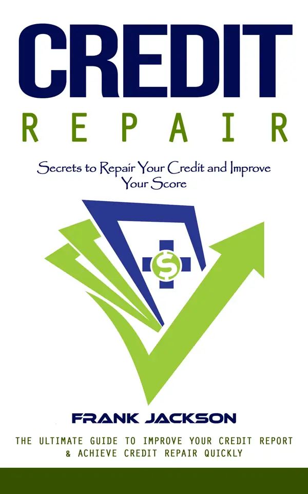 Credit Repair: Secrets to Repair Your Credit and Improve Your Score (The Ultimate Guide to Improve Your Credit Report & Achieve Credit Repair Quickly)