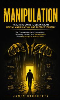 Manipulation: Practical Guide to Learn About Mental Manipulation and Protect Yourself (The Complete Guide to Recognizing, Defending Yourself, and Breaking Free From Psychological Manipulation)