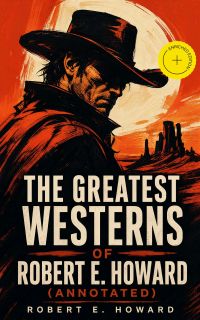 The Greatest Westerns of Robert E. Howard (Annotated)