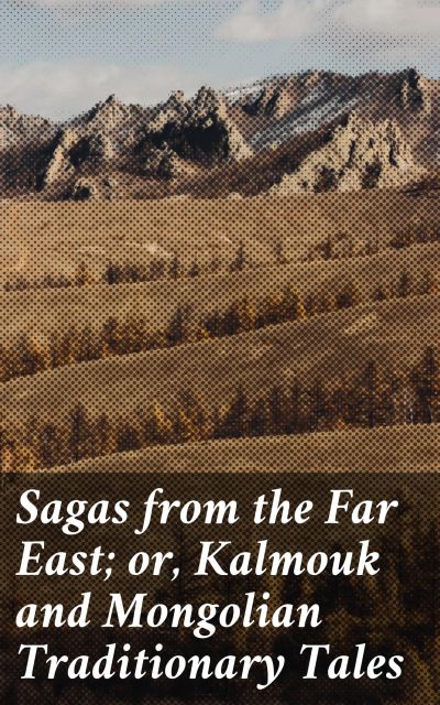 Sagas from the Far East; or, Kalmouk and Mongolian Traditionary Tales