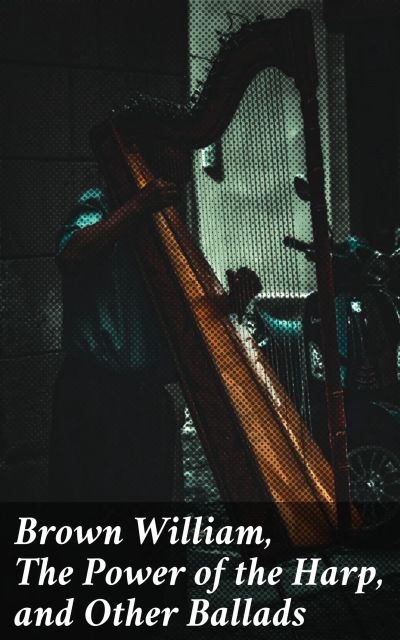 Brown William, The Power of the Harp, and Other Ballads