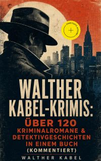 Walther Kabel-Krimis: Über 120 Kriminalromane & Detektivgeschichten in einem Buch (Kommentiert)