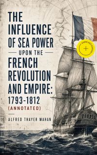 The Influence of Sea Power upon the French Revolution and Empire: 1793-1812 (Annotated)