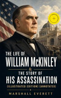 The Life of William McKinley & The Story of His Assassination (Illustrated Edition) (Annotated)