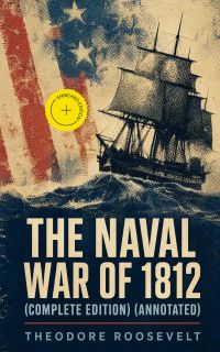 The Naval War of 1812 (Complete Edition) (Annotated)