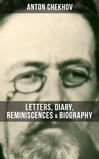 Anton Chekhov: Letters, Diary, Reminiscences & Biography