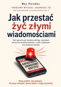 Jak przestać żyć złymi wiadomościami - Jak ograniczyć doomscrolling, odzyskać poczucie bezpieczeństwa i znów zajmować się własnym życiem