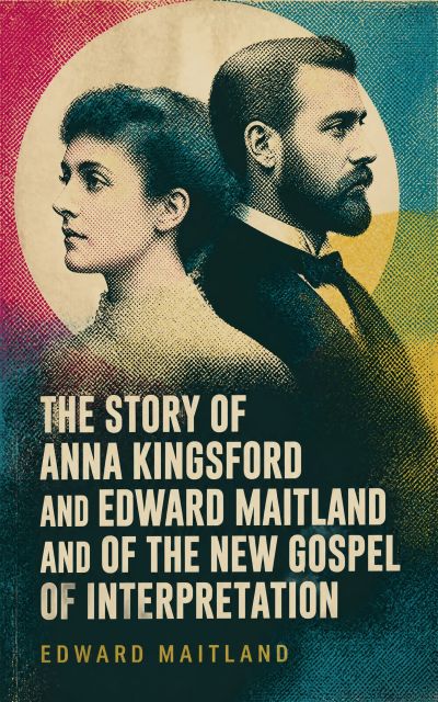 The Story of Anna Kingsford and Edward Maitland and of the new Gospel of Interpretation