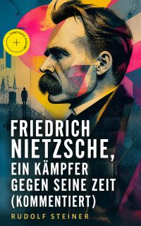 Friedrich Nietzsche, ein Kämpfer gegen seine Zeit (Kommentiert)