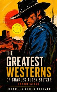 The Greatest Westerns of Charles Alden Seltzer (Annotated)