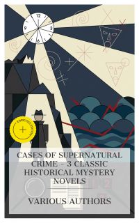 Cases of Supernatural Crime – 3 Classic Historical Mystery Novels