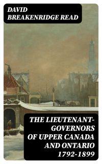 The Lieutenant-Governors of Upper Canada and Ontario 1792-1899