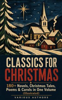 CLASSICS FOR CHRISTMAS: 180+ Novels, Christmas Tales, Poems & Carols in One Volume (Illustrated)