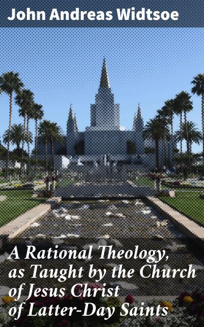 A Rational Theology, as Taught by the Church of Jesus Christ of Latter-Day Saints