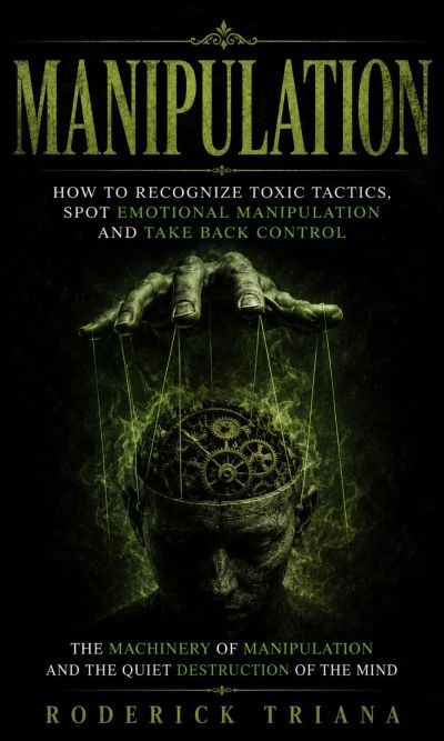 Manipulation: How to Recognize Toxic Tactics, Spot Emotional Manipulation and Take Back Control (The Machinery of Manipulation and the Quiet Destruction of the Mind)