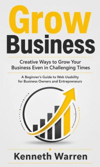 Grow Business: Creative Ways to Grow Your Business Even in Challenging Times (A Beginner's Guide to Web Usability for Business Owners and Entrepreneurs)