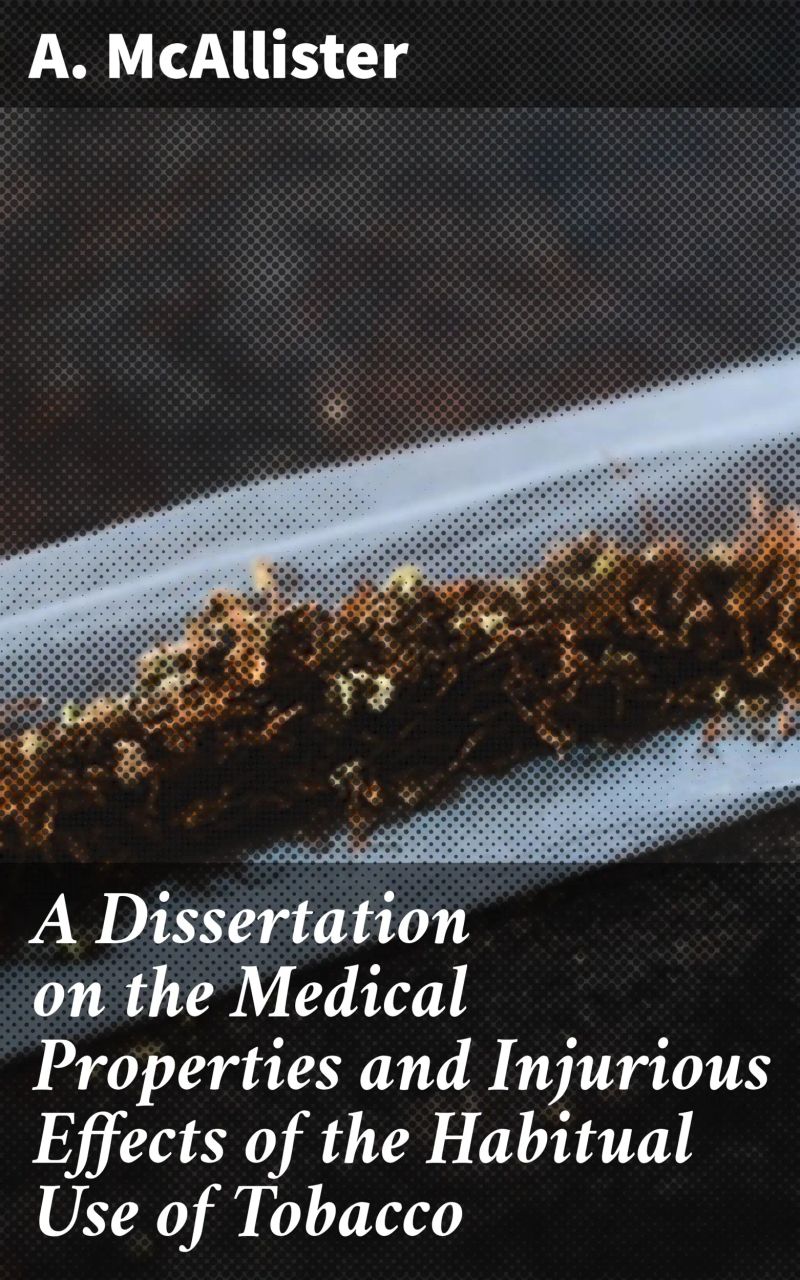 A Dissertation on the Medical Properties and Injurious Effects of the Habitual Use of Tobacco