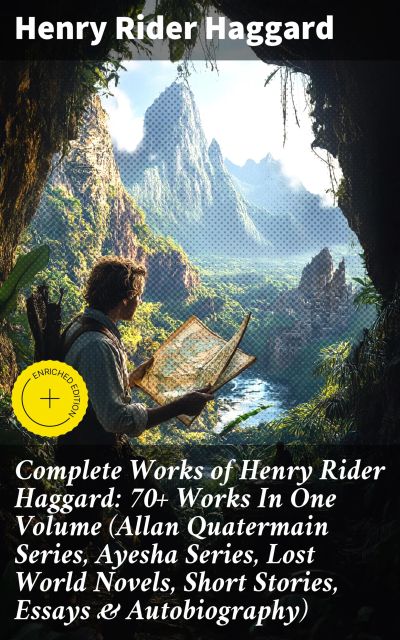 Complete Works of Henry Rider Haggard: 70+ Works In One Volume (Allan Quatermain Series, Ayesha Series, Lost World Novels, Short Stories, Essays & Autobiography)