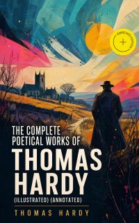 The Complete Poetical Works of Thomas Hardy (Illustrated) (Annotated)