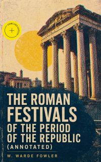 The Roman Festivals of the Period of the Republic (Annotated)