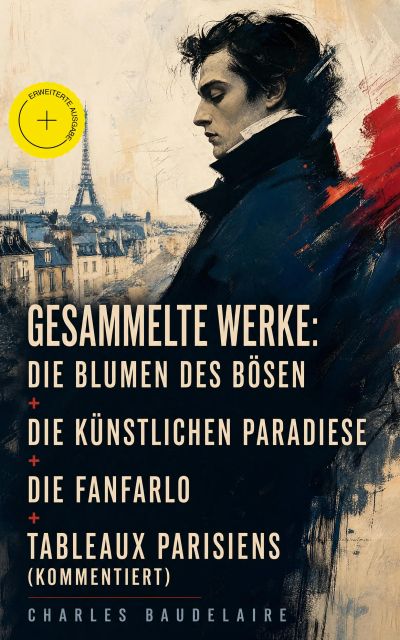 Gesammelte Werke: Die Blumen des Bösen + Die künstlichen Paradiese + Die Fanfarlo + Tableaux parisiens (Kommentiert)