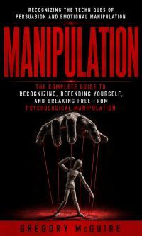 Manipulation: Recognizing the Techniques of Persuasion and Emotional Manipulation (The Complete Guide to Recognizing, Defending Yourself, and Breaking Free From Psychological Manipulation)