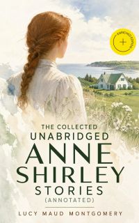 The Collected Unabridged Anne Shirley Stories (Annotated)