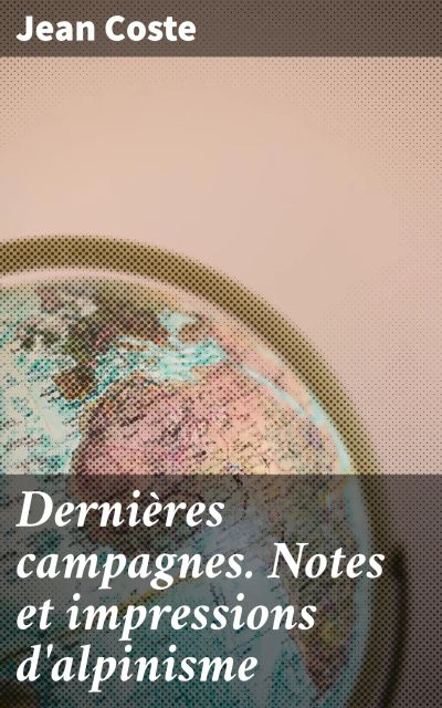 Dernières campagnes. Notes et impressions d'alpinisme