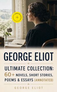 GEORGE ELIOT Ultimate Collection: 60+ Novels, Short Stories, Poems & Essays (Annotated)
