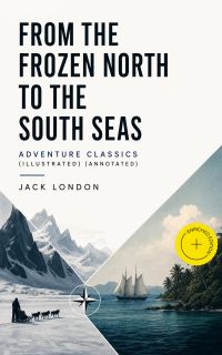 FROM THE FROZEN NORTH TO THE SOUTH SEAS – Adventure Classics (Illustrated) (Annotated)