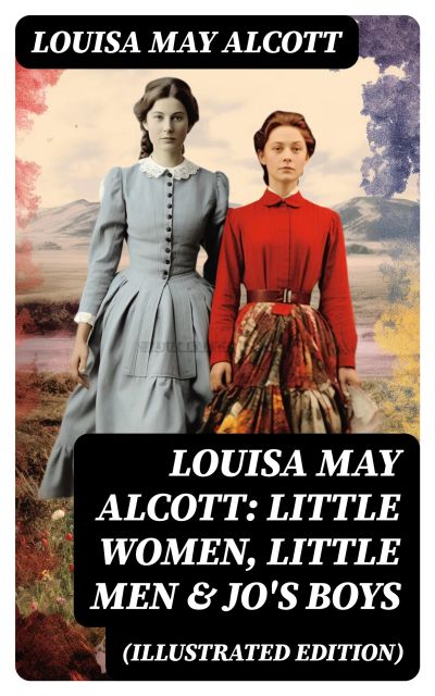 Louisa May Alcott: Little Women, Little Men & Jo's Boys (Illustrated Edition)