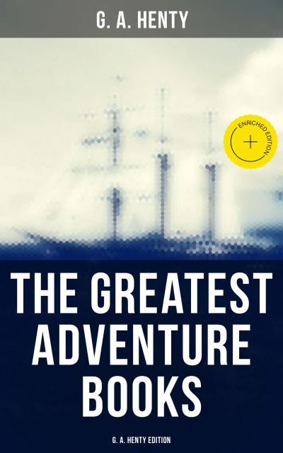 The Greatest Adventure Books - G. A. Henty Edition