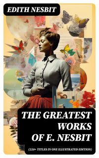 The Greatest Works of E. Nesbit (220+ Titles in One Illustrated Edition)